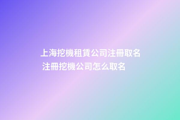 上海挖機租賃公司注冊取名 注冊挖機公司怎么取名-第1張-公司起名-玄機派
